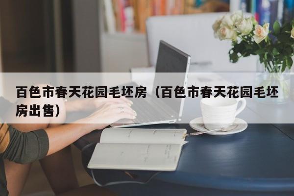 百色市春天花园毛坯房（百色市春天花园毛坯房出售）