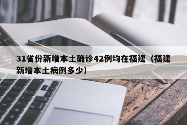 31省份新增本土确诊42例均在福建（福建新增本土病例多少）
