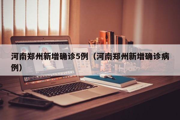 河南郑州新增确诊5例（河南郑州新增确诊病例）