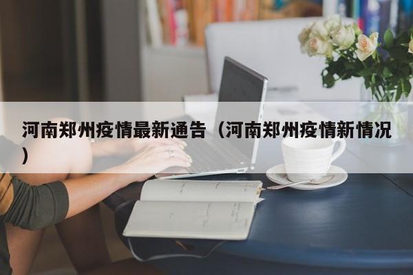 河南郑州疫情最新通告（河南郑州疫情新情况）