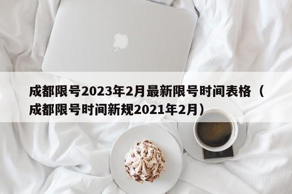 成都限号2023年2月最新限号时间表格（成都限号时间新规2021年2月）