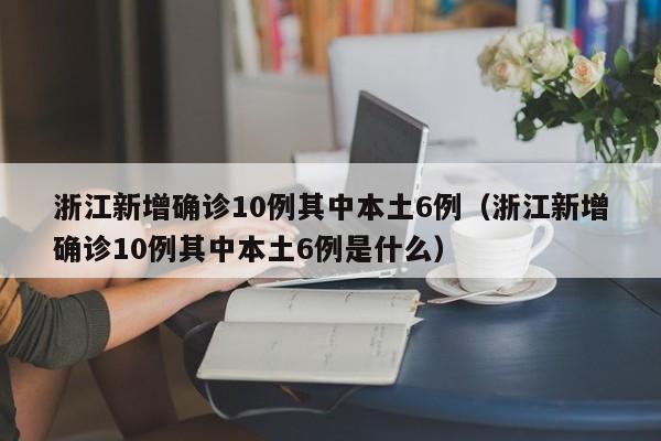 浙江新增确诊10例其中本土6例（浙江新增确诊10例其中本土6例是什么）