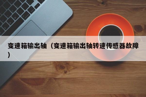 变速箱输出轴（变速箱输出轴转速传感器故障）