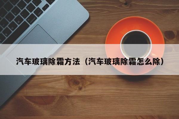汽车玻璃除霜方法（汽车玻璃除霜怎么除）