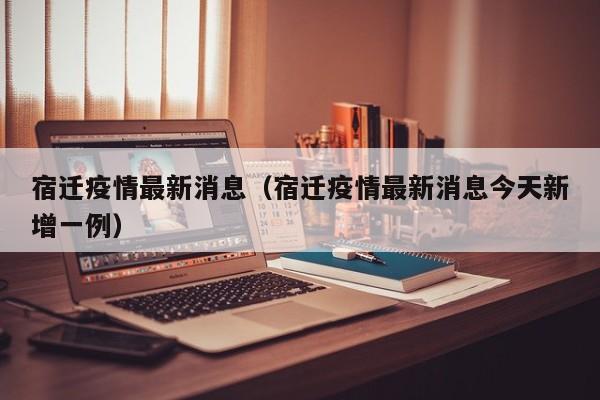 宿迁疫情最新消息（宿迁疫情最新消息今天新增一例）