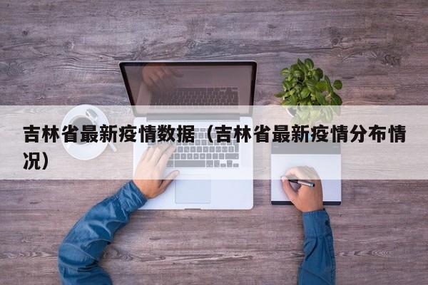 吉林省最新疫情数据（吉林省最新疫情分布情况）