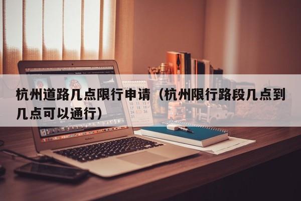 杭州道路几点限行申请（杭州限行路段几点到几点可以通行）