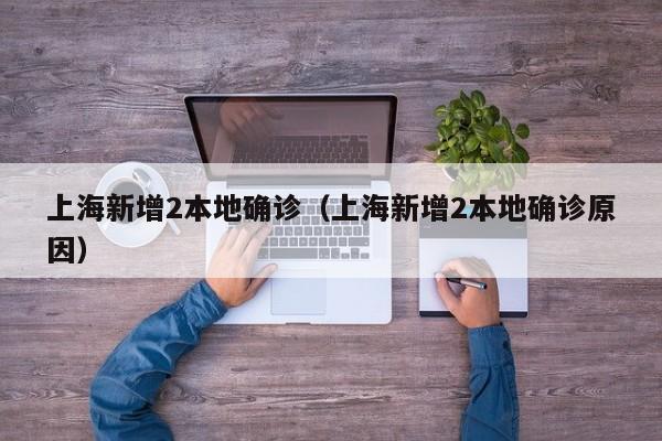 上海新增2本地确诊（上海新增2本地确诊原因）