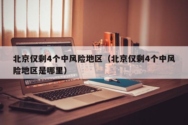 北京仅剩4个中风险地区（北京仅剩4个中风险地区是哪里）