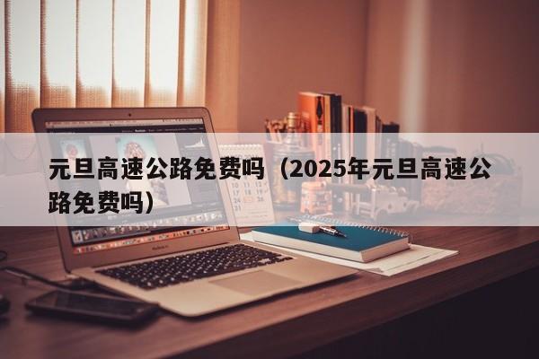 元旦高速公路免费吗（2025年元旦高速公路免费吗）