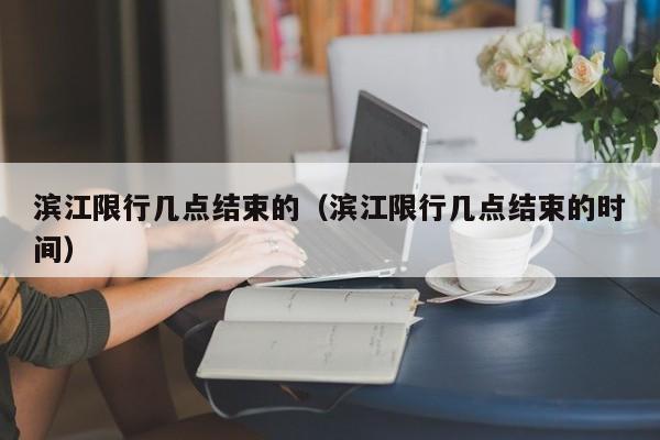 滨江限行几点结束的（滨江限行几点结束的时间）
