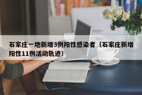 石家庄一地新增3例阳性感染者（石家庄新增阳性11例活动轨迹）