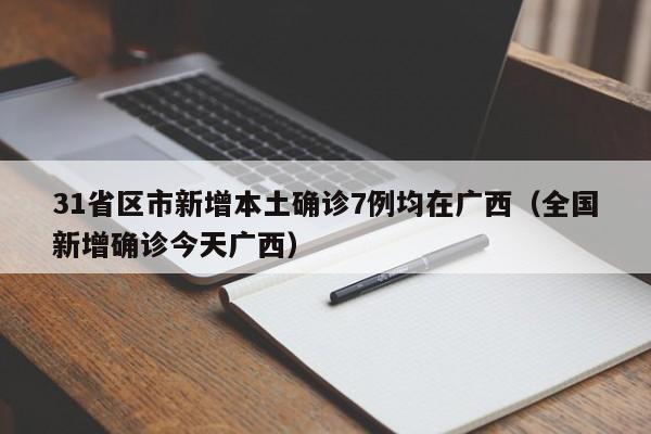 31省区市新增本土确诊7例均在广西（全国新增确诊今天广西）