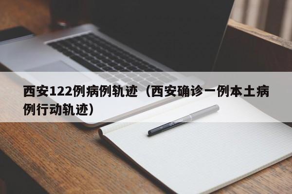 西安122例病例轨迹（西安确诊一例本土病例行动轨迹）