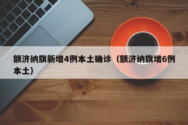 额济纳旗新增4例本土确诊（额济纳旗增6例本土）