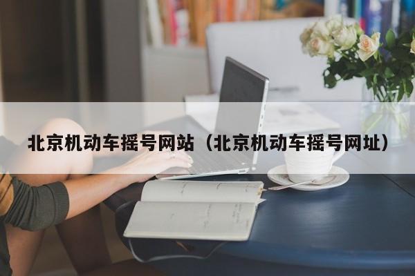 北京机动车摇号网站（北京机动车摇号网址）