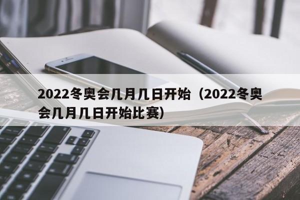 2022冬奥会几月几日开始（2022冬奥会几月几日开始比赛）