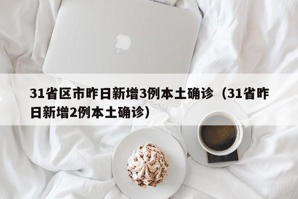 31省区市昨日新增3例本土确诊（31省昨日新增2例本土确诊）