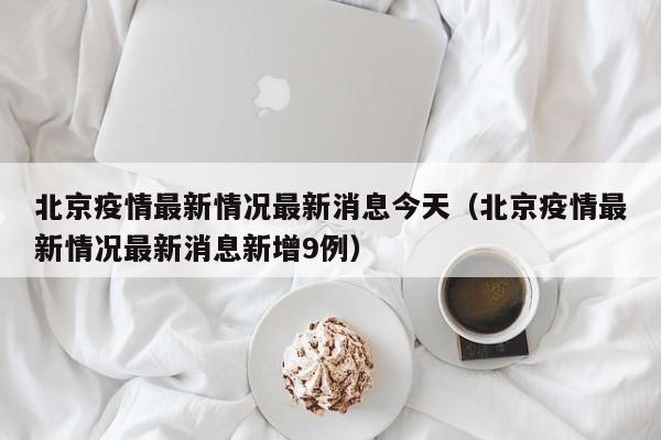 北京疫情最新情况最新消息今天（北京疫情最新情况最新消息新增9例）