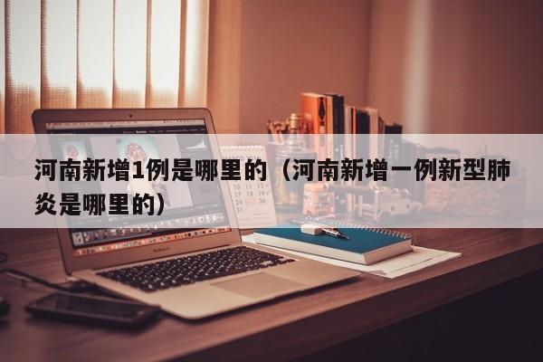 河南新增1例是哪里的（河南新增一例新型肺炎是哪里的）