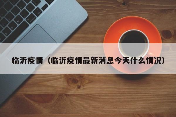 临沂疫情（临沂疫情最新消息今天什么情况）