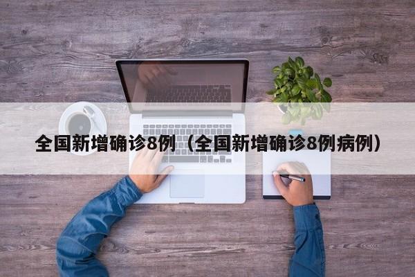 全国新增确诊8例（全国新增确诊8例病例）