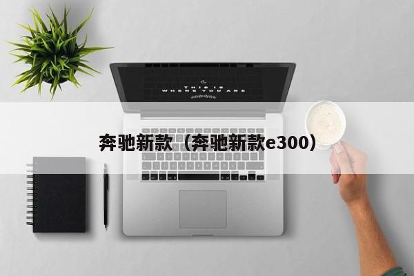 奔驰新款（奔驰新款e300）