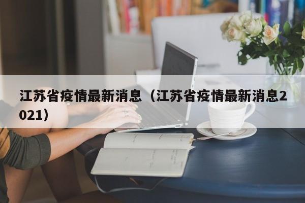 江苏省疫情最新消息（江苏省疫情最新消息2021）
