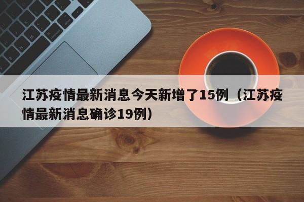 江苏疫情最新消息今天新增了15例（江苏疫情最新消息确诊19例）