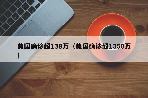 美国确诊超138万（美国确诊超1350万）