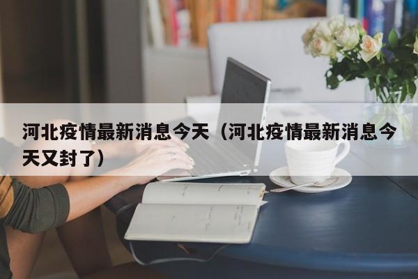 河北疫情最新消息今天（河北疫情最新消息今天又封了）