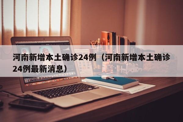 河南新增本土确诊24例（河南新增本土确诊24例最新消息）