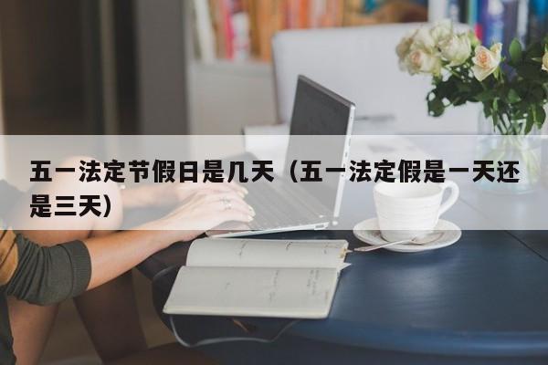 五一法定节假日是几天（五一法定假是一天还是三天）