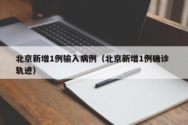 北京新增1例输入病例（北京新增1例确诊 轨迹）