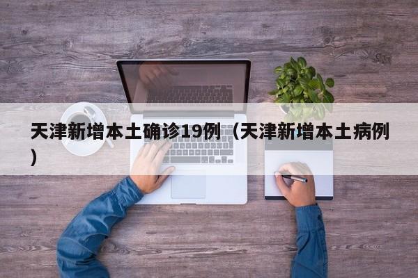 天津新增本土确诊19例（天津新增本土病例）