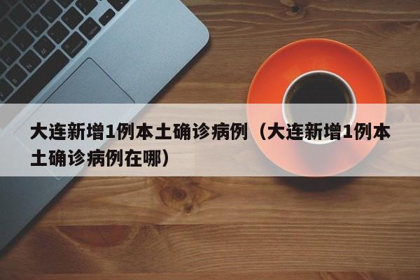 大连新增1例本土确诊病例（大连新增1例本土确诊病例在哪）