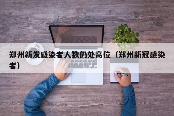 郑州新发感染者人数仍处高位（郑州新冠感染者）