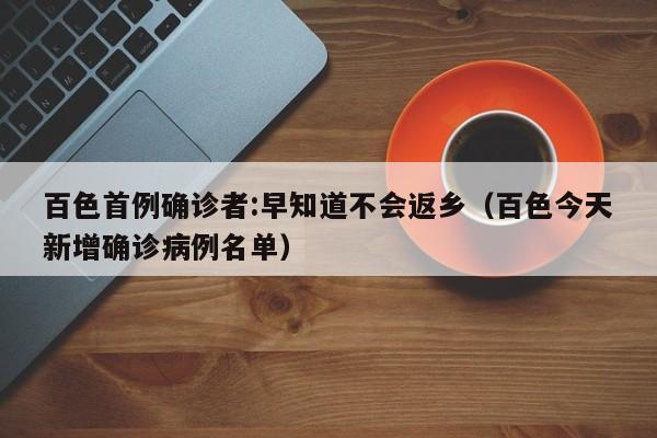 百色首例确诊者:早知道不会返乡（百色今天新增确诊病例名单）