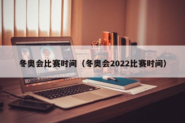冬奥会比赛时间（冬奥会2022比赛时间）