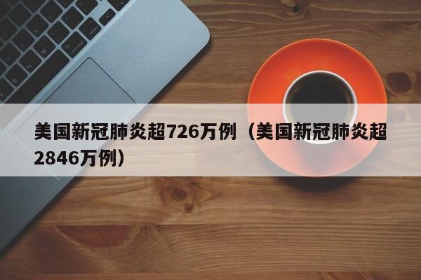 美国新冠肺炎超726万例（美国新冠肺炎超2846万例）