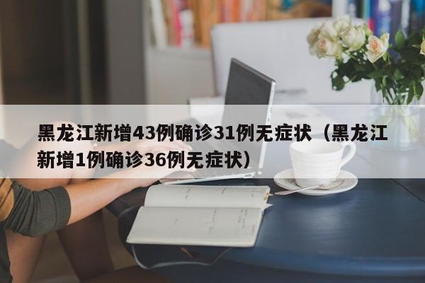 黑龙江新增43例确诊31例无症状（黑龙江新增1例确诊36例无症状）