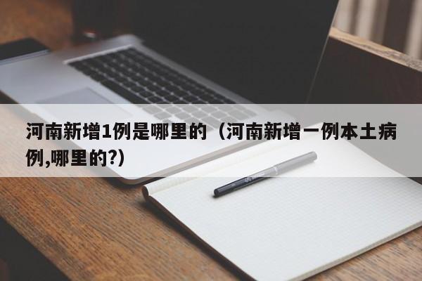 河南新增1例是哪里的（河南新增一例本土病例,哪里的?）