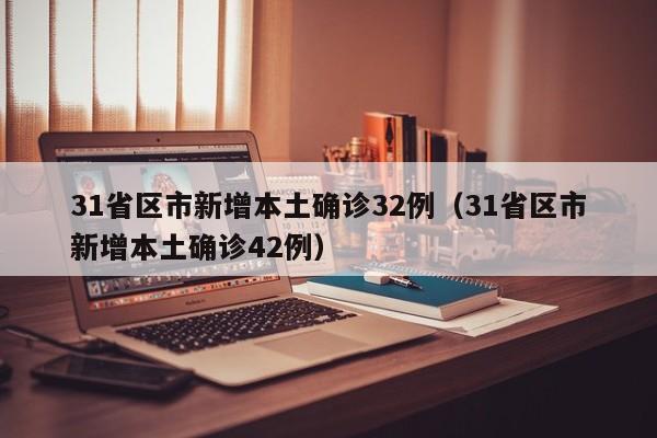 31省区市新增本土确诊32例（31省区市新增本土确诊42例）