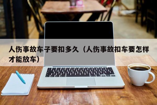 人伤事故车子要扣多久（人伤事故扣车要怎样才能放车）