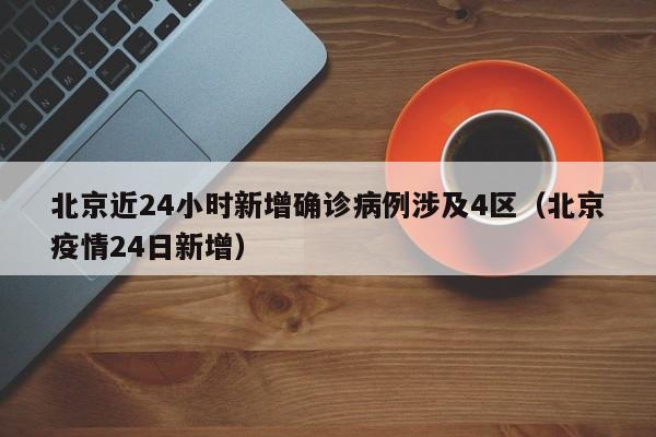 北京近24小时新增确诊病例涉及4区（北京疫情24日新增）