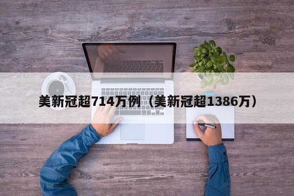 美新冠超714万例（美新冠超1386万）