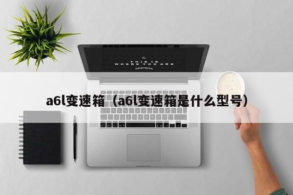 a6l变速箱（a6l变速箱是什么型号）