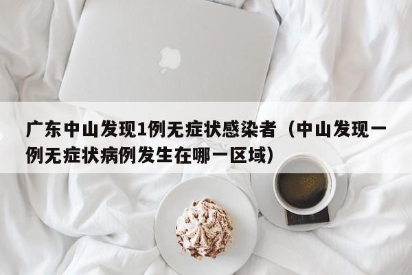 广东中山发现1例无症状感染者（中山发现一例无症状病例发生在哪一区域）