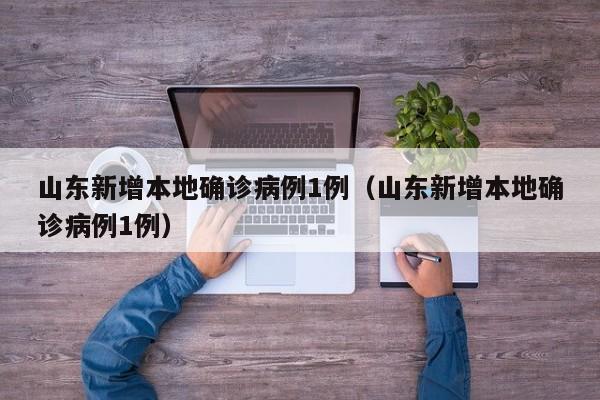 山东新增本地确诊病例1例（山东新增本地确诊病例1例）