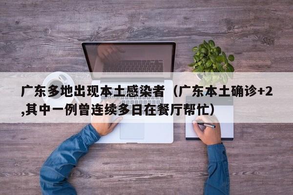 广东多地出现本土感染者（广东本土确诊+2,其中一例曾连续多日在餐厅帮忙）